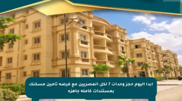 ابدأ اليوم حجز وحدات 7 لكل المصريين مع فرصة تأمين مسكنك بمستندات كاملة جاهزة